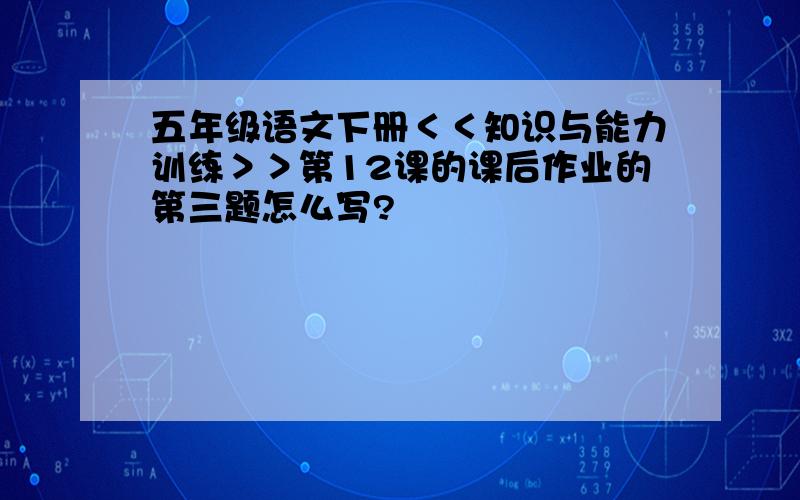 五年级语文下册＜＜知识与能力训练＞＞第12课的课后作业的第三题怎么写?