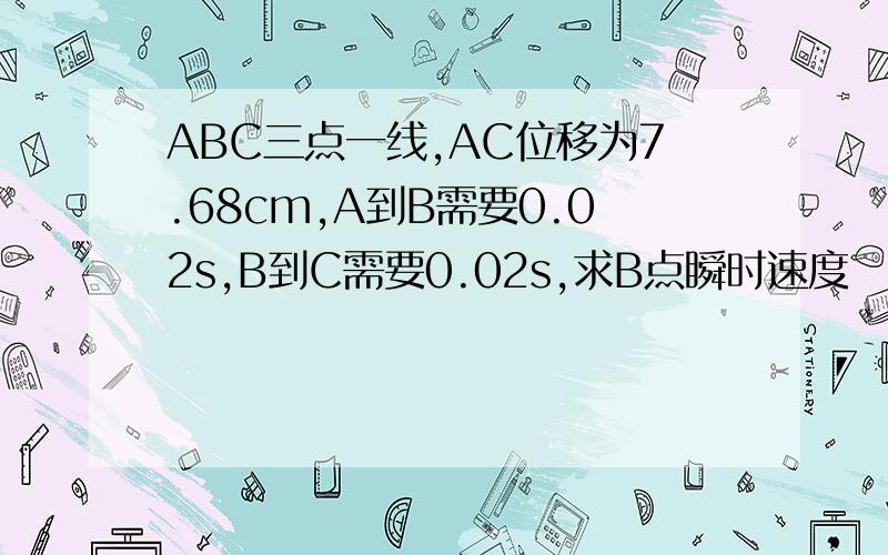 ABC三点一线,AC位移为7.68cm,A到B需要0.02s,B到C需要0.02s,求B点瞬时速度