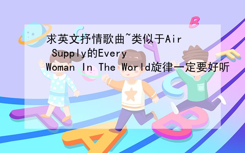 求英文抒情歌曲~类似于Air Supply的Every Woman In The World旋律一定要好听