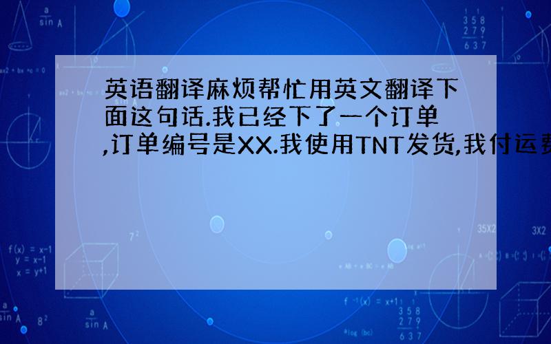 英语翻译麻烦帮忙用英文翻译下面这句话.我已经下了一个订单,订单编号是XX.我使用TNT发货,我付运费给TNT,所以货款里