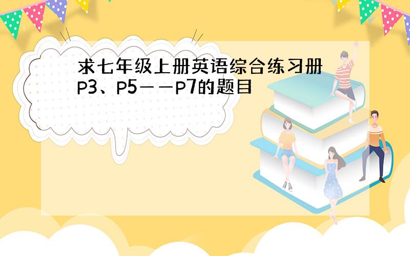 求七年级上册英语综合练习册 P3、P5——P7的题目