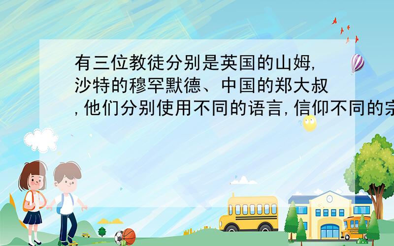 有三位教徒分别是英国的山姆,沙特的穆罕默德、中国的郑大叔,他们分别使用不同的语言,信仰不同的宗教,