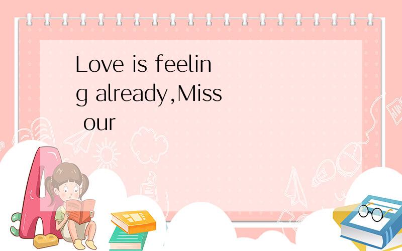 Love is feeling already,Miss our