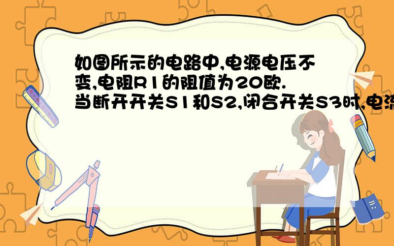 如图所示的电路中,电源电压不变,电阻R1的阻值为20欧.当断开开关S1和S2,闭合开关S3时,电流表示数为0.50A.当