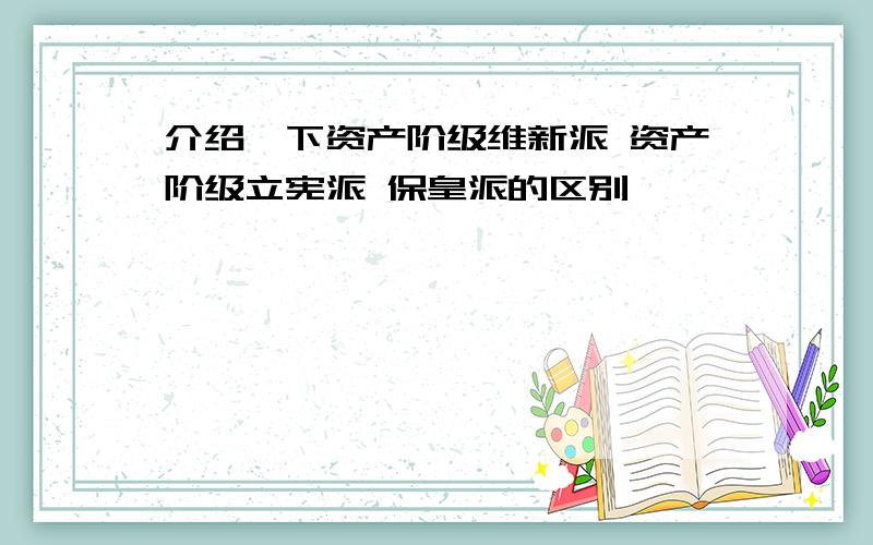 介绍一下资产阶级维新派 资产阶级立宪派 保皇派的区别