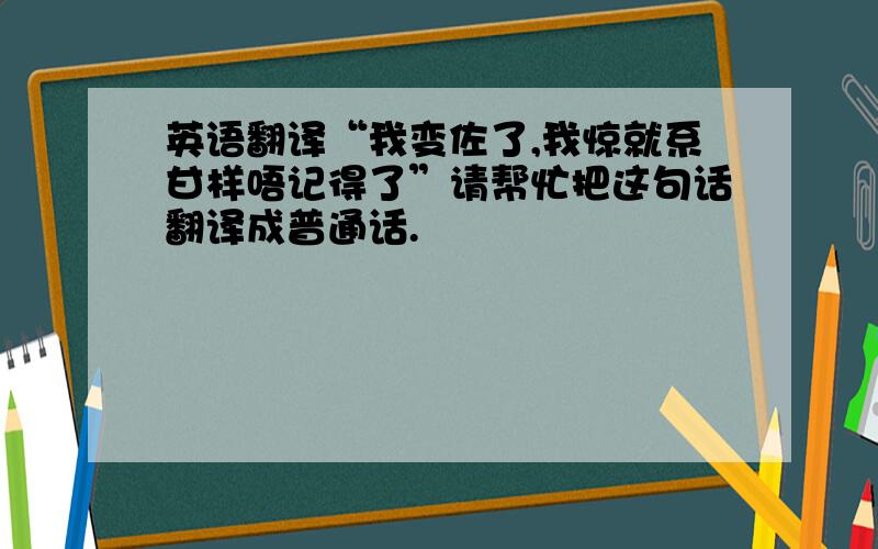 英语翻译“我变佐了,我惊就系甘样唔记得了”请帮忙把这句话翻译成普通话.