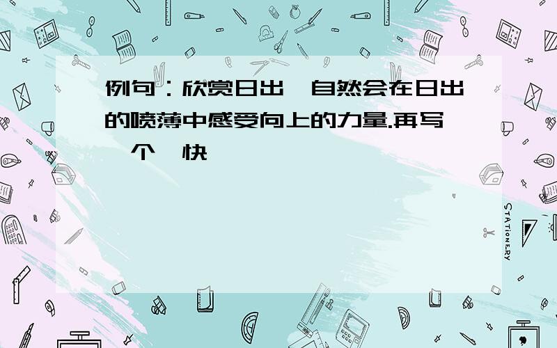 例句：欣赏日出,自然会在日出的喷薄中感受向上的力量.再写一个,快