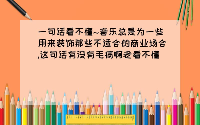 一句话看不懂~音乐总是为一些用来装饰那些不适合的商业场合,这句话有没有毛病啊老看不懂