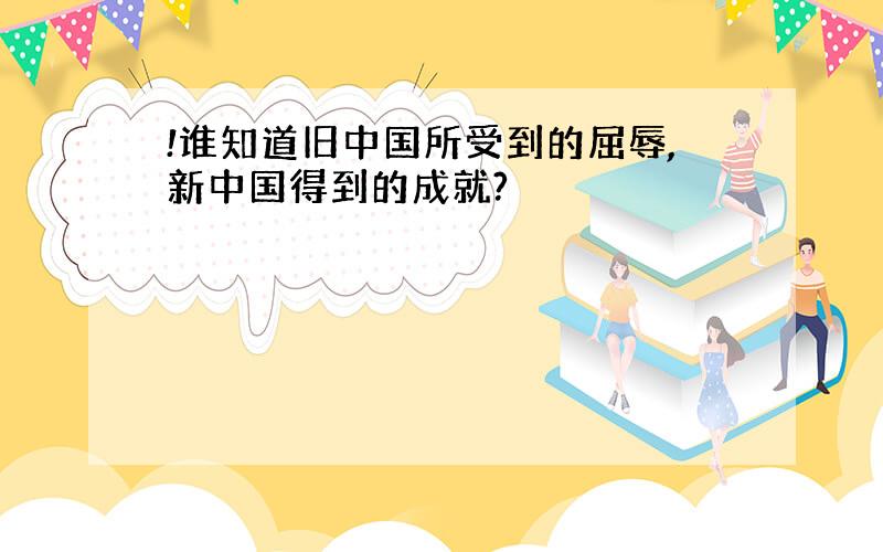 !谁知道旧中国所受到的屈辱,新中国得到的成就?