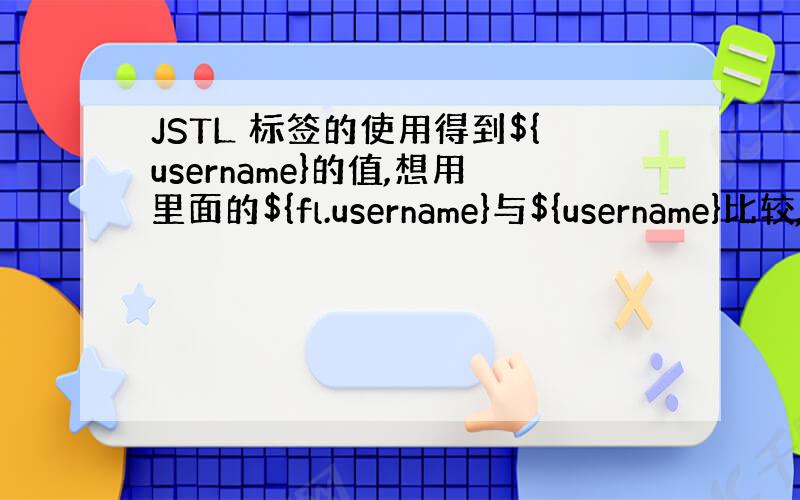 JSTL 标签的使用得到${username}的值,想用里面的${fl.username}与${username}比较,