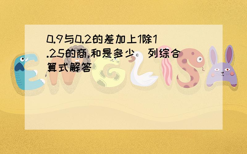 0.9与0.2的差加上1除1.25的商,和是多少（列综合算式解答）