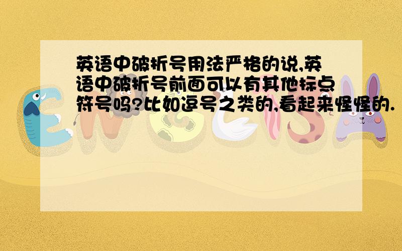 英语中破折号用法严格的说,英语中破折号前面可以有其他标点符号吗?比如逗号之类的,看起来怪怪的.