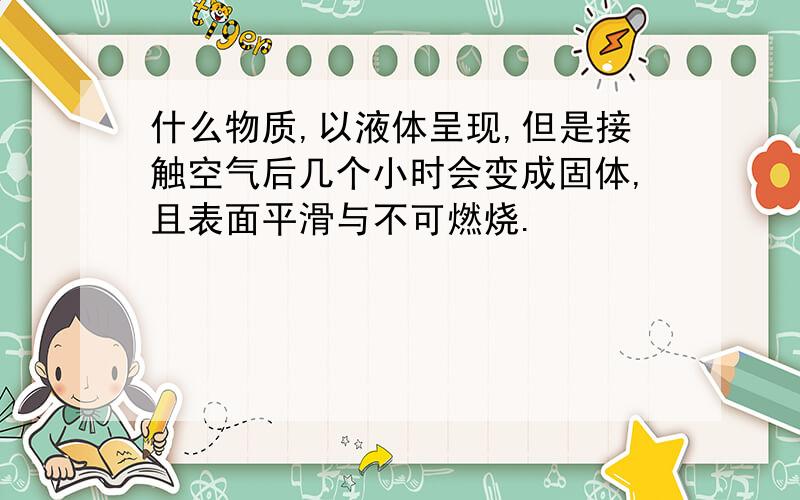 什么物质,以液体呈现,但是接触空气后几个小时会变成固体,且表面平滑与不可燃烧.