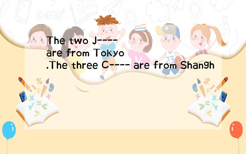 The two J---- are from Tokyo.The three C---- are from Shangh