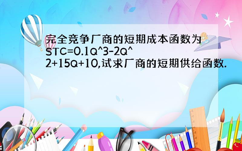 完全竞争厂商的短期成本函数为STC=0.1Q^3-2Q^2+15Q+10,试求厂商的短期供给函数.