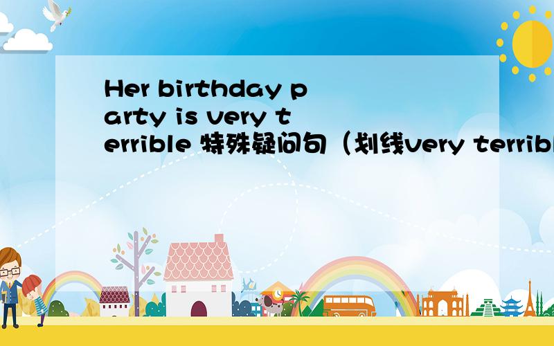 Her birthday party is very terrible 特殊疑问句（划线very terrible)