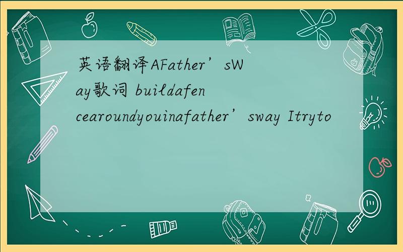 英语翻译AFather’sWay歌词 buildafencearoundyouinafather’sway Itryto