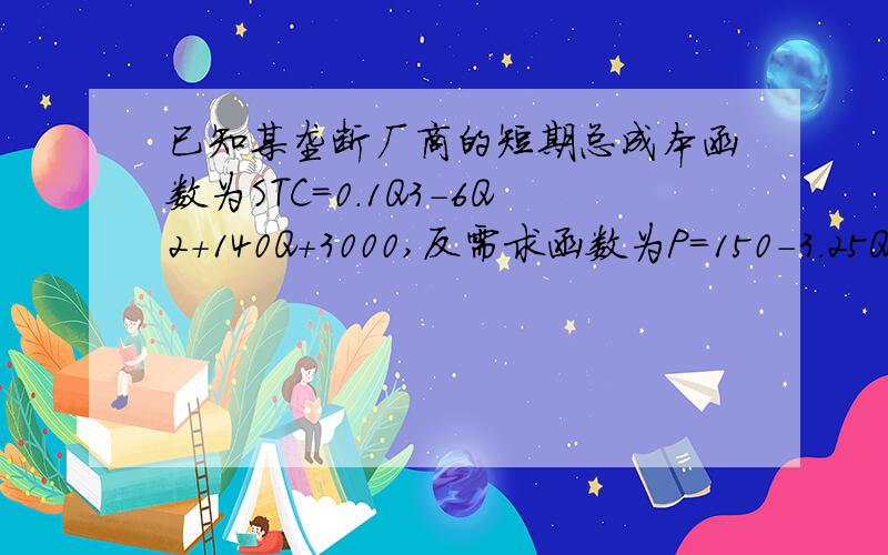 已知某垄断厂商的短期总成本函数为STC=0.1Q3-6Q2+140Q+3000,反需求函数为P=150-3.25Q.求：