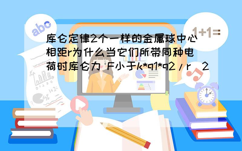 库仑定律2个一样的金属球中心相距r为什么当它们所带同种电荷时库仑力 F小于k*q1*q2/r^2