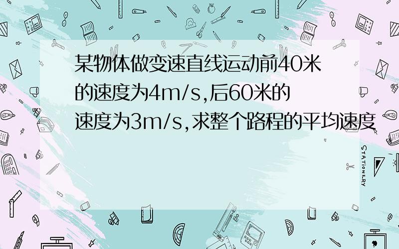 某物体做变速直线运动前40米的速度为4m/s,后60米的速度为3m/s,求整个路程的平均速度