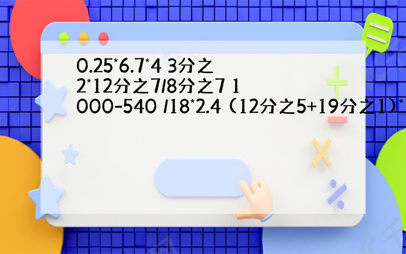 0.25*6.7*4 3分之2*12分之7/8分之7 1000-540 /18*2.4 (12分之5+19分之1)*12