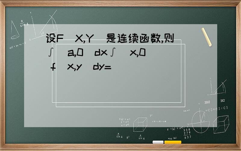 设F(X,Y)是连续函数,则∫(a,0)dx∫(x,0) f(x,y)dy=