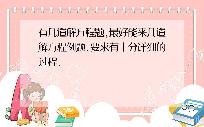 有几道解方程题,最好能来几道解方程例题.要求有十分详细的过程.