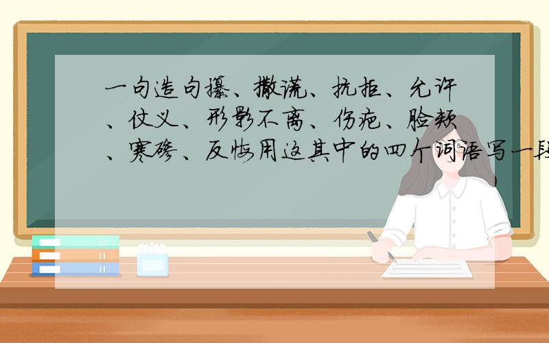 一句造句攥、撒谎、抗拒、允许、仗义、形影不离、伤疤、脸颊、寒碜、反悔用这其中的四个词语写一段有中心的话。80字左右