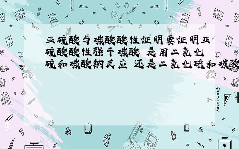 亚硫酸与碳酸酸性证明要证明亚硫酸酸性强于碳酸 是用二氧化硫和碳酸钠反应 还是二氧化硫和碳酸氢钠反应?要是想证明亚硫酸酸性