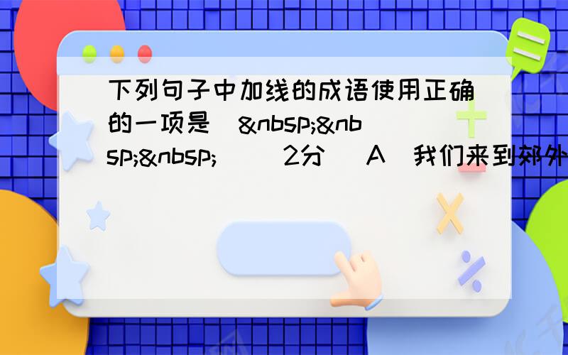 下列句子中加线的成语使用正确的一项是（    ）（2分) A．我们来到郊外，登上开满野花的