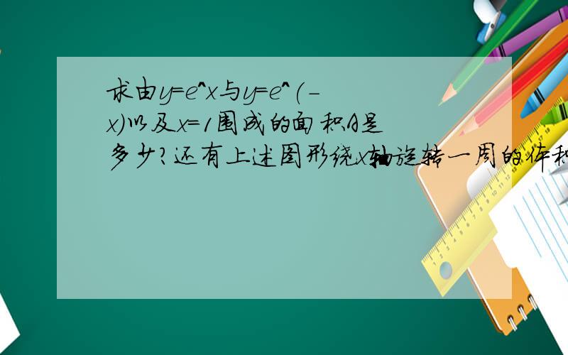 求由y=e^x与y=e^(-x)以及x=1围成的面积A是多少?还有上述图形绕x轴旋转一周的体积是多少