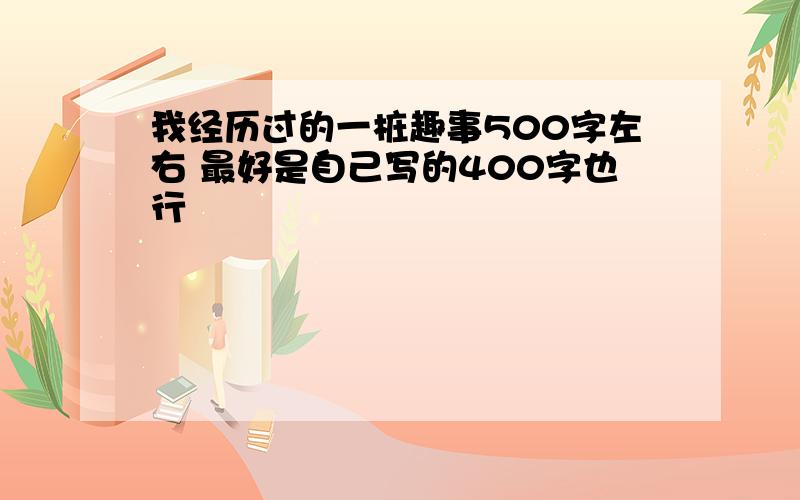 我经历过的一桩趣事500字左右 最好是自己写的400字也行