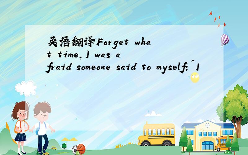 英语翻译Forget what time,I was afraid someone said to myself: