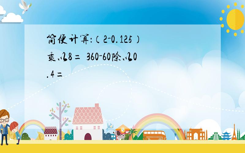 简便计算：（2-0.125）乘以8= 360-60除以0.4=