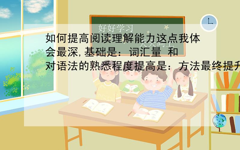 如何提高阅读理解能力这点我体会最深,基础是：词汇量 和 对语法的熟悉程度提高是：方法最终提升是：花的功夫 和 运气以下是