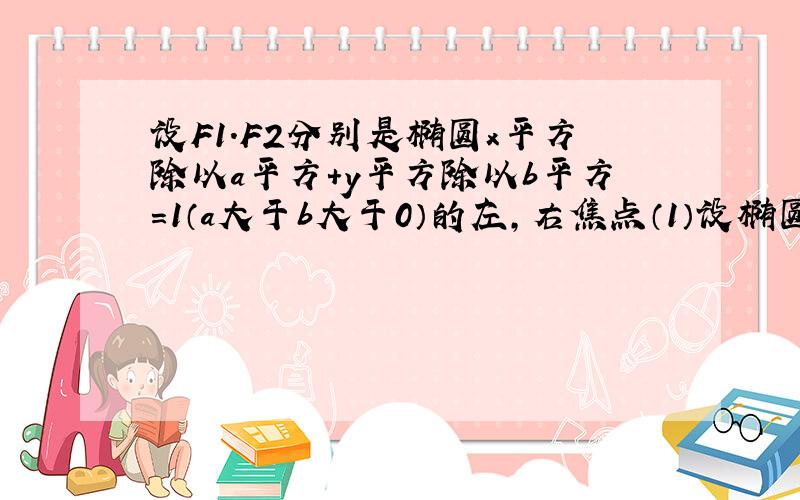 设F1.F2分别是椭圆x平方除以a平方+y平方除以b平方=1（a大于b大于0）的左,右焦点（1）设椭圆C上的点