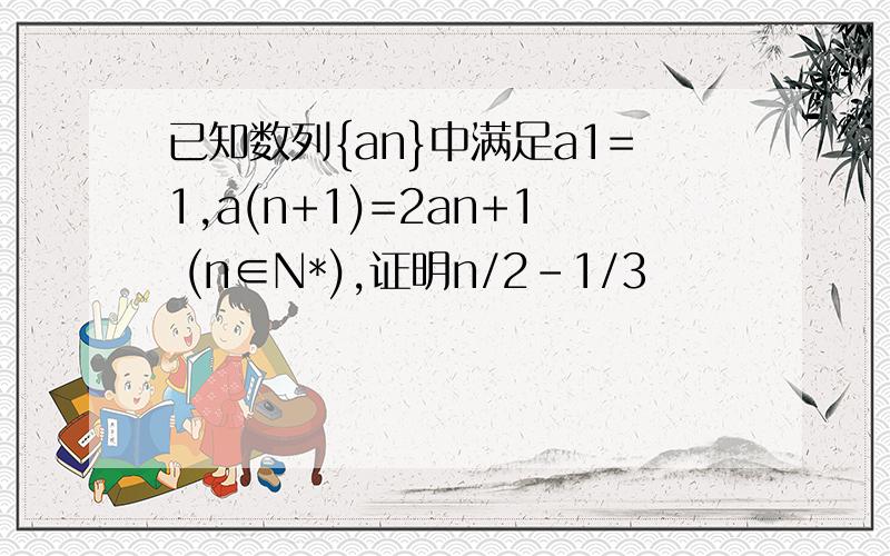 已知数列{an}中满足a1=1,a(n+1)=2an+1 (n∈N*),证明n/2-1/3