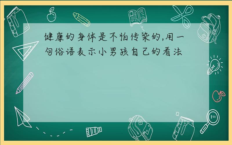 健康的身体是不怕传染的,用一句俗语表示小男孩自己的看法