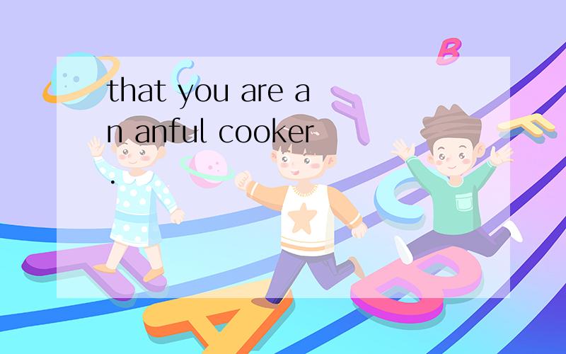 that you are an anful cooker.