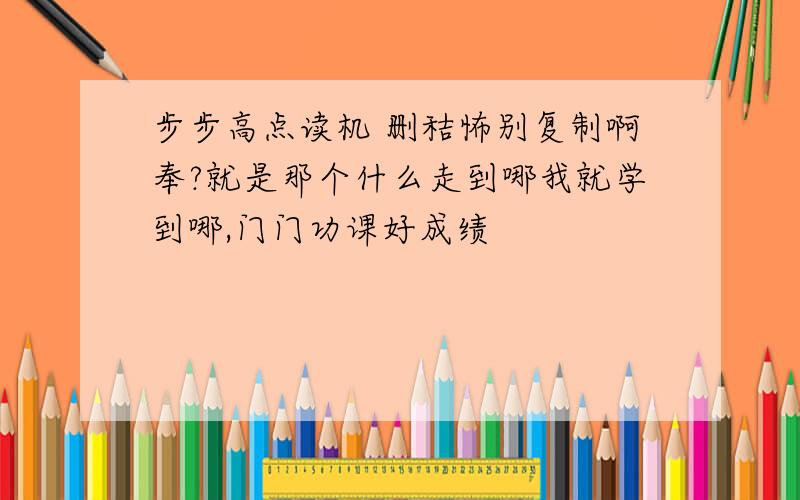 步步高点读机 删秸怖别复制啊奉?就是那个什么走到哪我就学到哪,门门功课好成绩