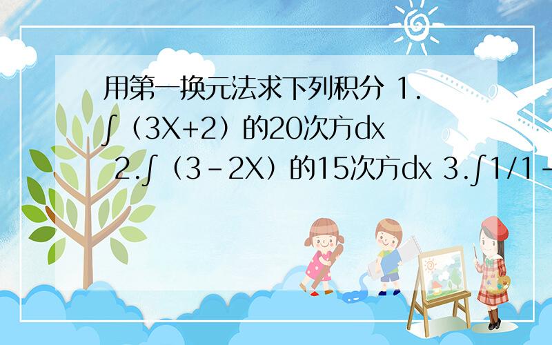 用第一换元法求下列积分 1.∫（3X+2）的20次方dx 2.∫（3-2X）的15次方dx 3.∫1/1-2X的根号三次