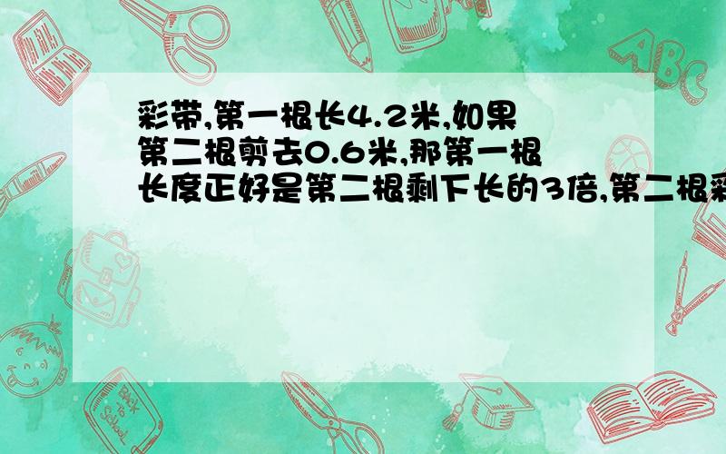 彩带,第一根长4.2米,如果第二根剪去0.6米,那第一根长度正好是第二根剩下长的3倍,第二根彩带原来长几米