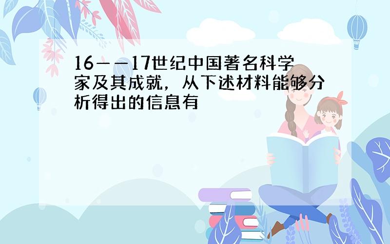 16——17世纪中国著名科学家及其成就，从下述材料能够分析得出的信息有