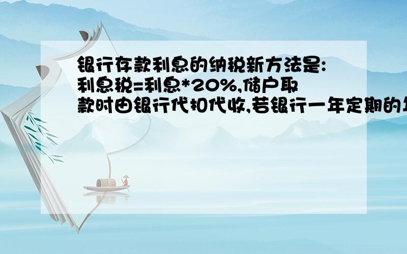 银行存款利息的纳税新方法是:利息税=利息*20%,储户取款时由银行代扣代收,若银行一年定期的年利率为2.25%,