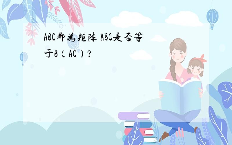 ABC都为矩阵 ABC是否等于B（AC）?