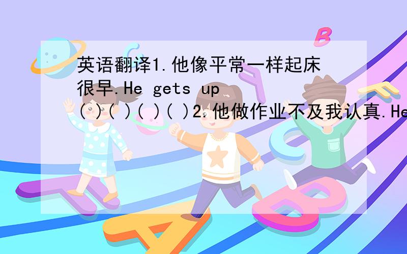 英语翻译1.他像平常一样起床很早.He gets up ( )( )( )( )2.他做作业不及我认真.He ( ) (