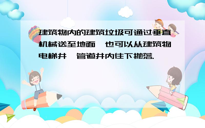 建筑物内的建筑垃圾可通过垂直机械送至地面,也可以从建筑物电梯井、管道井内往下抛落.