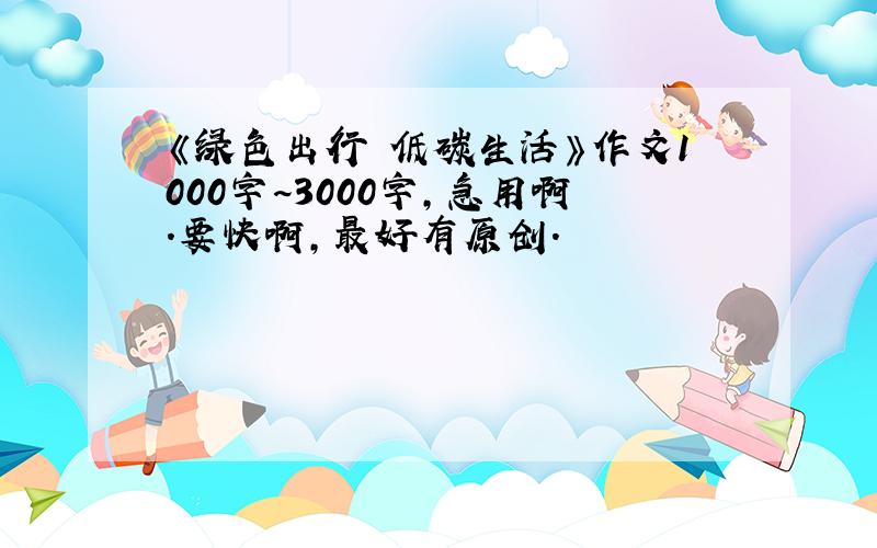 《绿色出行 低碳生活》作文1000字~3000字,急用啊.要快啊,最好有原创.