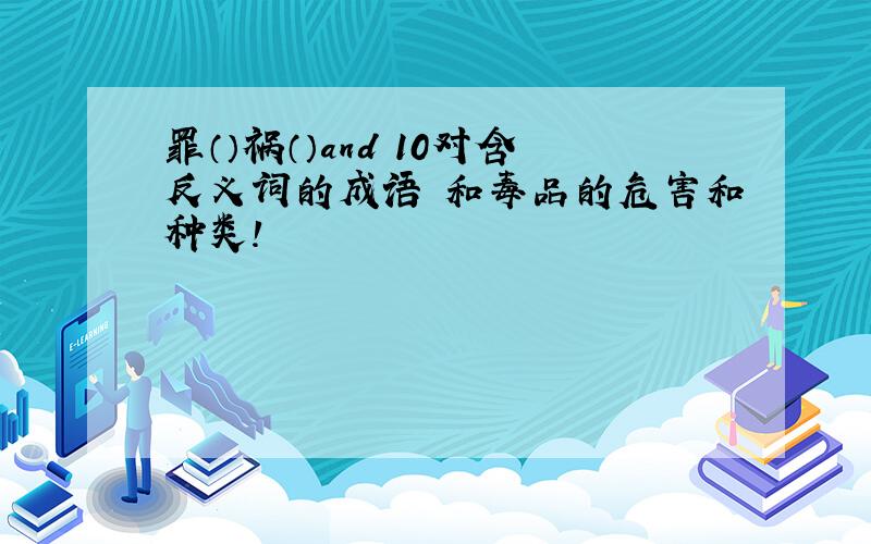 罪（）祸（）and 10对含反义词的成语 和毒品的危害和种类!