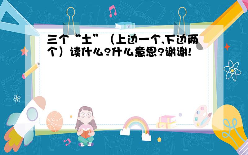 三个“土”（上边一个,下边两个）读什么?什么意思?谢谢!